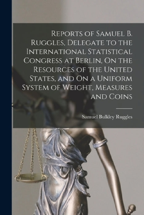 Reports of Samuel B. Ruggles, Delegate to the International Statistical Congress at Berlin, On the Resources of the United States, and On a Uniform Sy by Samuel Bulkley Ruggles