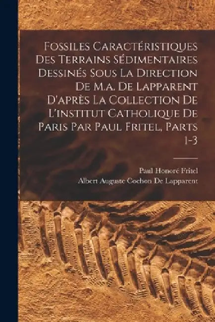 Fossiles Caractéristiques Des Terrains Sédimentaires Dessinés Sous La Direction De M.a. De Lapparent D'après La Collection De L'institut Catholique De by Albert Auguste Cochon De Lapparent