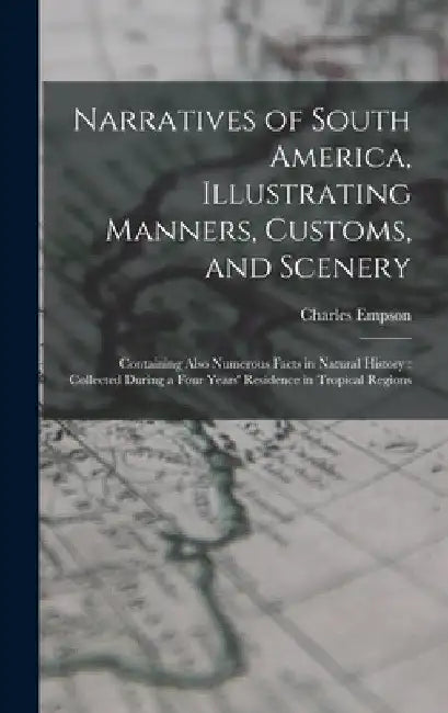 Narratives of South America, Illustrating Manners, Customs, and Scenery: Containing Also Numerous Facts in Natural History: Collected During a Four Ye by Charles Empson