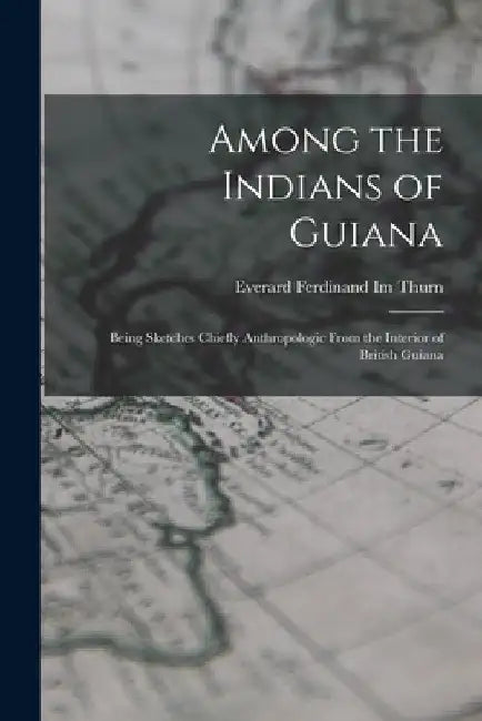 Among the Indians of Guiana: Being Sketches Chiefly Anthropologic From the Interior of British Guiana by Everard Ferdinand Im Thurn