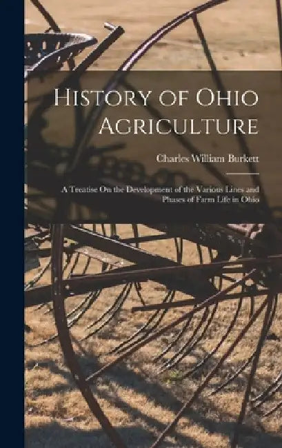 History of Ohio Agriculture: A Treatise On the Development of the Various Lines and Phases of Farm Life in Ohio by Charles William Burkett