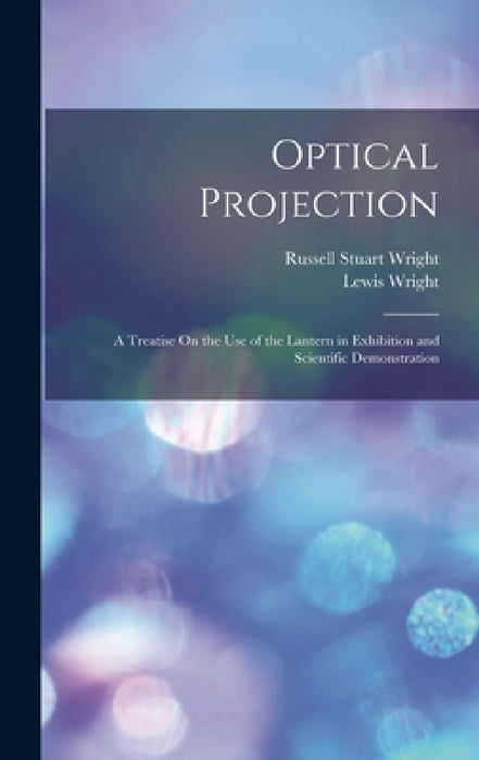 Optical Projection: A Treatise On the Use of the Lantern in Exhibition and Scientific Demonstration by Lewis Wright, Russell Stuart Wright