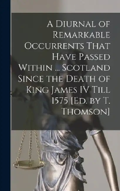 A Diurnal of Remarkable Occurrents That Have Passed Within ... Scotland Since the Death of King James IV Till 1575 [Ed. by T. Thomson] by Anonymous