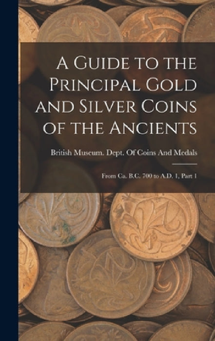 A Guide to the Principal Gold and Silver Coins of the Ancients: From Ca. B.C. 700 to A.D. 1, Part 1 by British Museum Dept of Coins and Me
