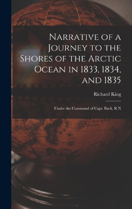 Narrative of a Journey to the Shores of the Arctic Ocean in 1833, 1834, and 1835: Under the Command of Capt. Back, R.N by Richard King