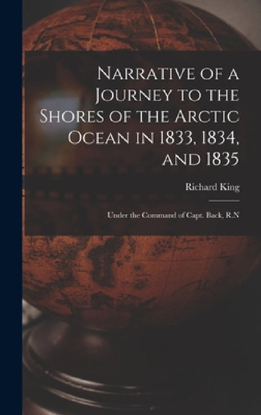 Narrative of a Journey to the Shores of the Arctic Ocean in 1833, 1834, and 1835: Under the Command of Capt. Back, R.N by Richard King