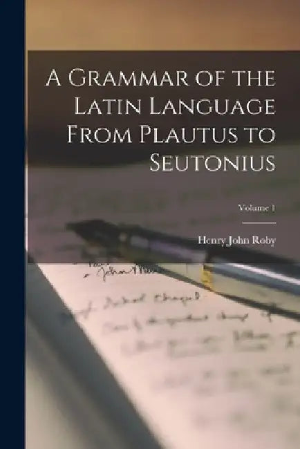 A Grammar of the Latin Language From Plautus to Seutonius; Volume 1 by Henry John Roby
