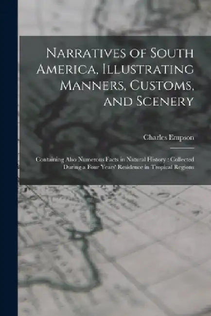 Narratives of South America, Illustrating Manners, Customs, and Scenery: Containing Also Numerous Facts in Natural History: Collected During a Four Ye by Charles Empson