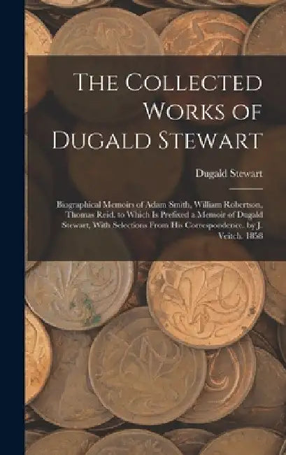 The Collected Works of Dugald Stewart: Biographical Memoirs of Adam Smith, William Robertson, Thomas Reid. to Which Is Prefixed a Memoir of Dugald Ste by Dugald Stewart