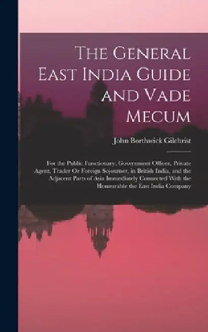The General East India Guide and Vade Mecum: For the Public Functionary, Government Officer, Private Agent, Trader Or Foreign Sojourner, in British In by John Borthwick Gilchrist