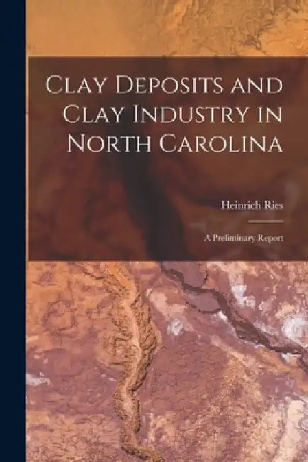 Clay Deposits and Clay Industry in North Carolina: A Preliminary Report by Heinrich Ries