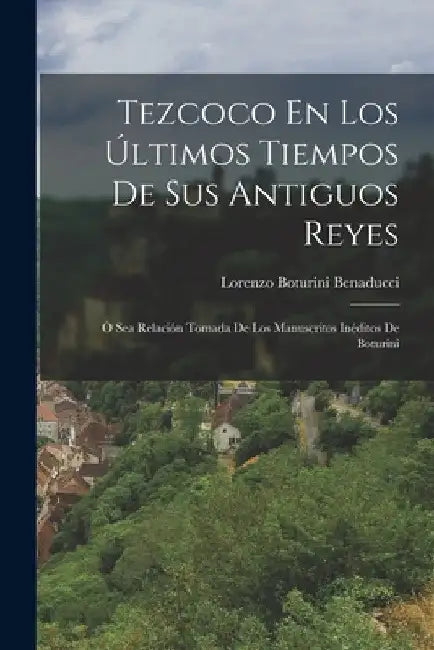 Tezcoco En Los Últimos Tiempos De Sus Antiguos Reyes: Ó Sea Relación Tomada De Los Manuscritos Inéditos De Boturini by Lorenzo Boturini Benaducci