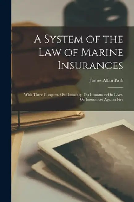 A System of the Law of Marine Insurances: With Three Chapters, On Bottomry, On Insurances On Lives, On Insurances Against Fire by James Allan Park