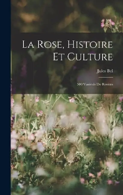La Rose, Histoire Et Culture: 500 Variétés De Rosiers by Jules Bel