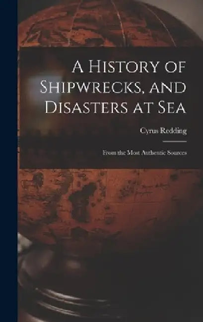 A History of Shipwrecks, and Disasters at Sea: From the Most Authentic Sources by Cyrus Redding