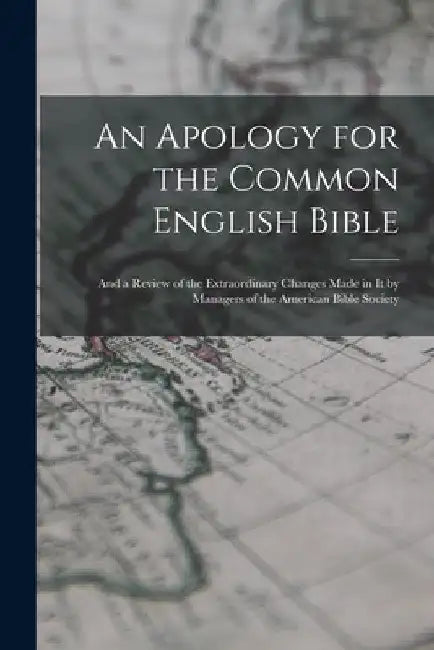 An Apology for the Common English Bible; and a Review of the Extraordinary Changes Made in It by Managers of the American Bible Society by Anonymous