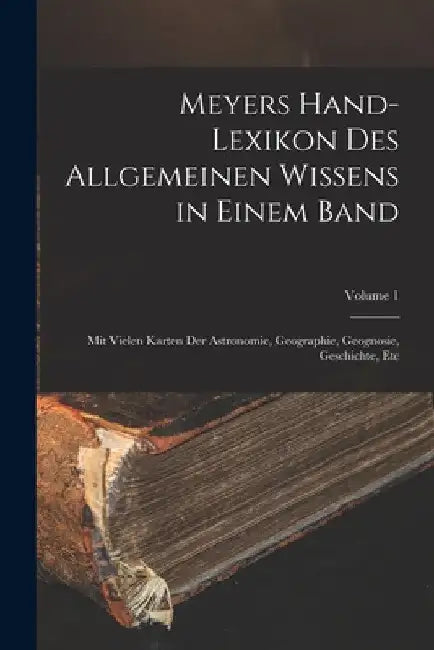 Meyers Hand-Lexikon Des Allgemeinen Wissens in Einem Band: Mit Vielen Karten Der Astronomie, Geographie, Geognosie, Geschichte, Etc; Volume 1 by Anonymous