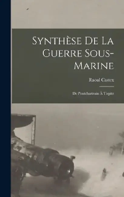 Synthèse De La Guerre Sous-Marine: De Pontchartrain À Tirpitz by Raoul Castex