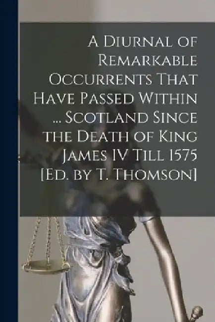 A Diurnal of Remarkable Occurrents That Have Passed Within ... Scotland Since the Death of King James IV Till 1575 [Ed. by T. Thomson] by Anonymous