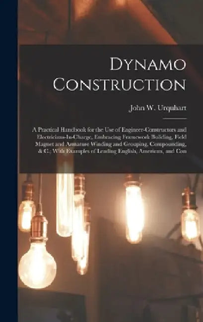 Dynamo Construction: A Practical Handbook for the Use of Engineer-Constructors and Electricians-In-Charge, Embracing Framework Building, Fi by John W. Urquhart
