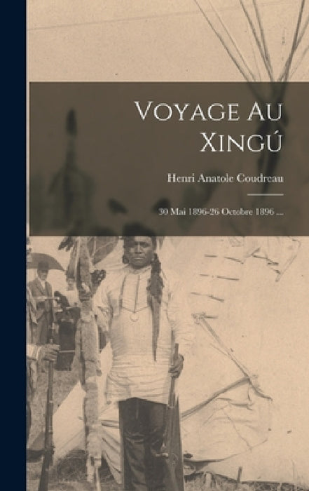 Voyage Au Xingú: 30 Mai 1896-26 Octobre 1896 ... by Henri Anatole Coudreau
