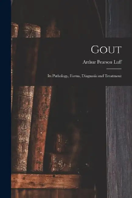 Gout: Its Pathology, Forms, Diagnosis and Treatment by Arthur Pearson Luff