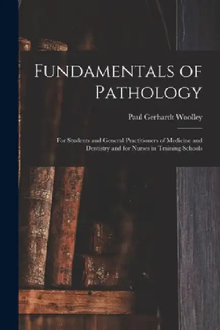 Fundamentals of Pathology: For Students and General Practitioners of Medicine and Dentistry and for Nurses in Training Schools by Paul Gerhardt Woolley