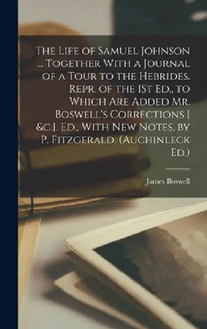 The Life of Samuel Johnson ... Together With a Journal of a Tour to the Hebrides. Repr. of the 1St Ed., to Which Are Added Mr. Boswell's Corrections [ by James Boswell