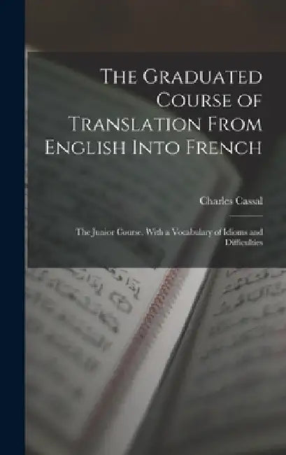 The Graduated Course of Translation From English Into French: The Junior Course, With a Vocabulary of Idioms and Difficulties by Charles Cassal
