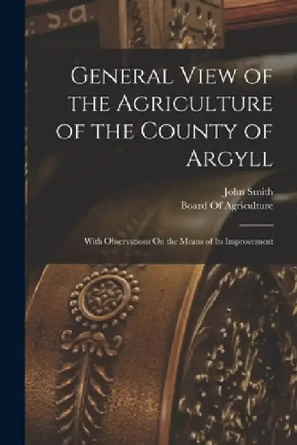 General View of the Agriculture of the County of Argyll: With Observations On the Means of Its Improvement by John Smith