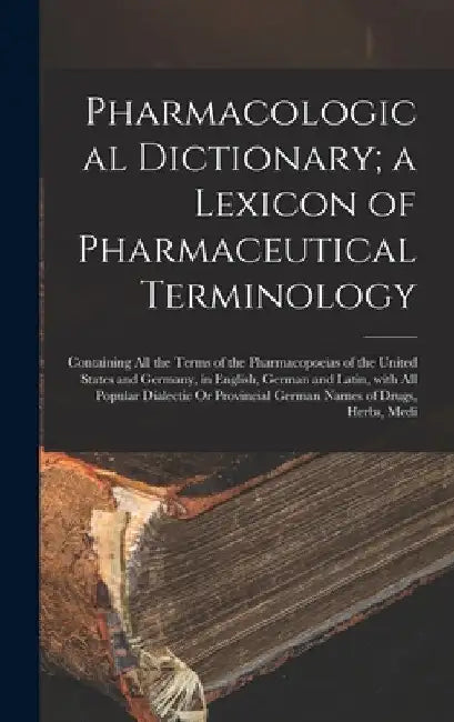 Pharmacological Dictionary; a Lexicon of Pharmaceutical Terminology: Containing All the Terms of the Pharmacopoeias of the United States and Germany, by Anonymous