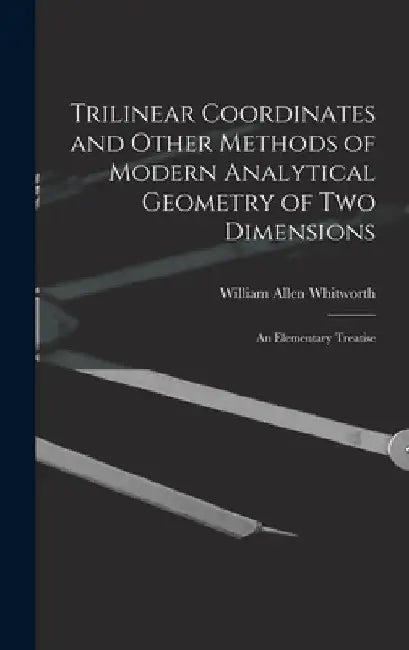 Trilinear Coordinates and Other Methods of Modern Analytical Geometry of Two Dimensions: An Elementary Treatise by William Allen Whitworth