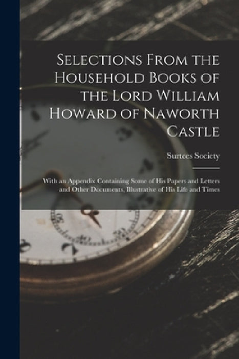 Selections From the Household Books of the Lord William Howard of Naworth Castle: With an Appendix Containing Some of His Papers and Letters and Other by Surtees Society