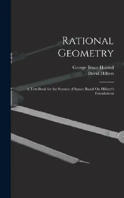 Rational Geometry: A Text-Book for the Science of Space; Based On Hilbert's Foundations by George Bruce Halsted