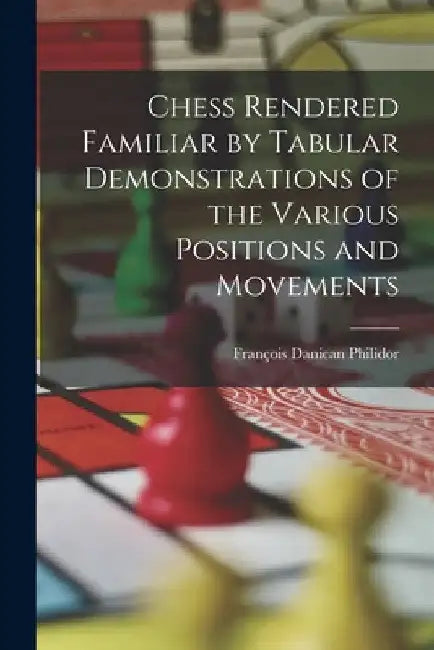Chess Rendered Familiar by Tabular Demonstrations of the Various Positions and Movements by François Danican Philidor