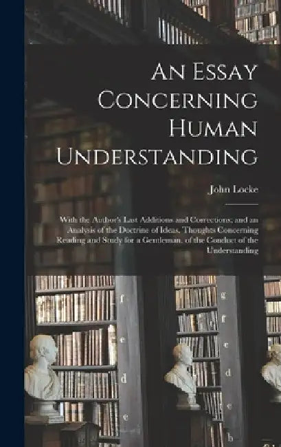 An Essay Concerning Human Understanding: With the Author's Last Additions and Corrections; and an Analysis of the Doctrine of Ideas. Thoughts Concerni by John Locke