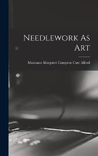 Needlework As Art by Marianne Margaret Compton Cust Alford
