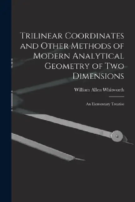 Trilinear Coordinates and Other Methods of Modern Analytical Geometry of Two Dimensions: An Elementary Treatise by William Allen Whitworth