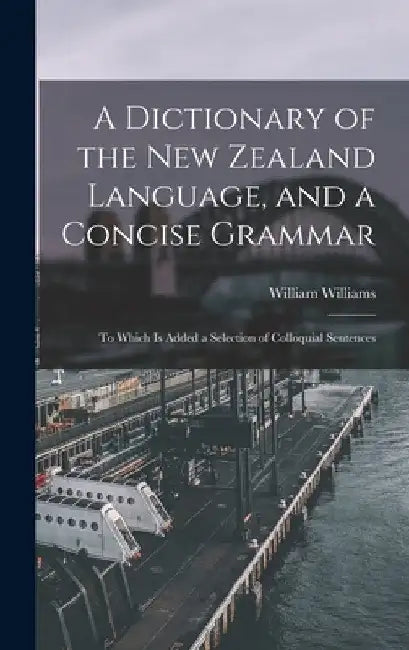 A Dictionary of the New Zealand Language, and a Concise Grammar: To Which Is Added a Selection of Colloquial Sentences by William Williams