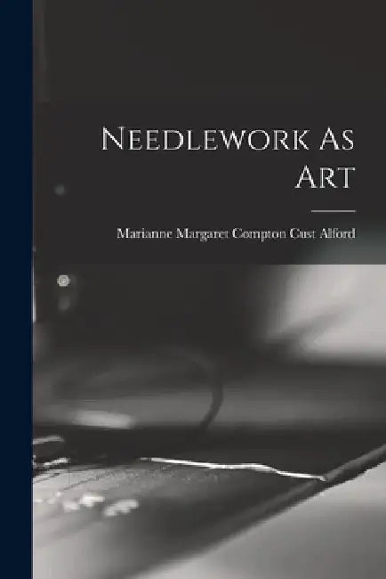 Needlework As Art by Marianne Margaret Compton Cust Alford