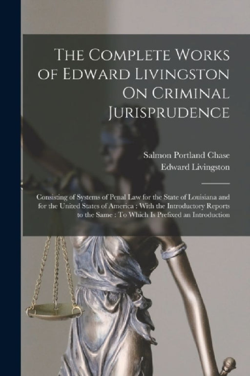 The Complete Works of Edward Livingston On Criminal Jurisprudence: Consisting of Systems of Penal Law for the State of Louisiana and for the United St by Edward Livingston
