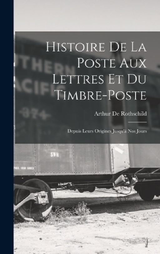 Histoire De La Poste Aux Lettres Et Du Timbre-Poste: Depuis Leurs Origines Jusqu'à Nos Jours by Arthur De Rothschild