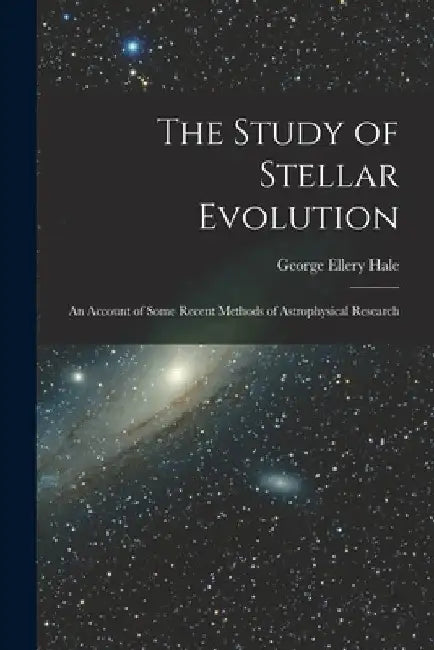 The Study of Stellar Evolution: An Account of Some Recent Methods of Astrophysical Research by George Ellery Hale