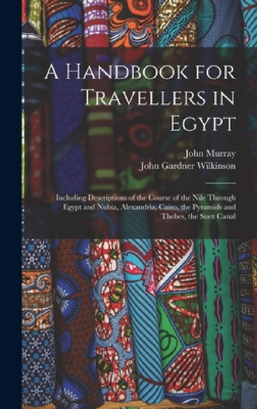 A Handbook for Travellers in Egypt: Including Descriptions of the Course of the Nile Through Egypt and Nubia, Alexandria, Cairo, the Pyramids and Theb by John Murray, John Gardner Wilkinson