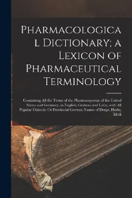 Pharmacological Dictionary; a Lexicon of Pharmaceutical Terminology: Containing All the Terms of the Pharmacopoeias of the United States and Germany, by Anonymous
