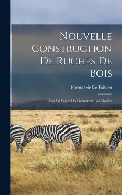 Nouvelle Construction De Ruches De Bois: Avec La Façon D'y Gouverner Les Abeilles by Formanoir De Palteau