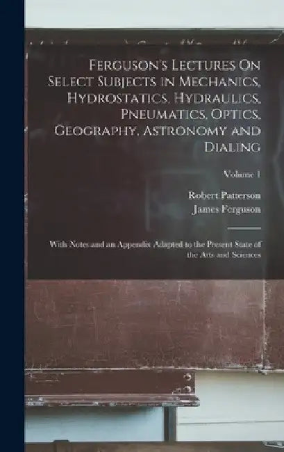 Ferguson's Lectures On Select Subjects in Mechanics, Hydrostatics, Hydraulics, Pneumatics, Optics, Geography, Astronomy and Dialing: With Notes and an by James Ferguson
