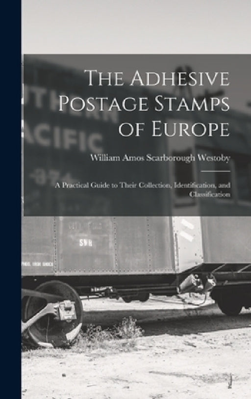 The Adhesive Postage Stamps of Europe: A Practical Guide to Their Collection, Identification, and Classification by William Amos Scarborough Westoby