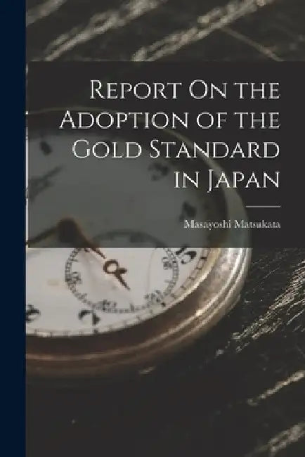Report On the Adoption of the Gold Standard in Japan by Masayoshi Matsukata