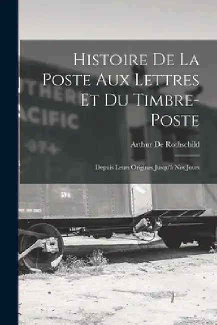 Histoire De La Poste Aux Lettres Et Du Timbre-Poste: Depuis Leurs Origines Jusqu'à Nos Jours by Arthur De Rothschild